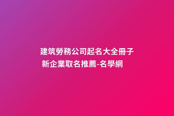 建筑勞務公司起名大全冊子 新企業取名推薦-名學網